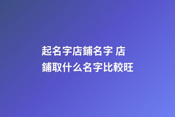 起名字店鋪名字 店鋪取什么名字比較旺-第1張-店鋪起名-玄機(jī)派